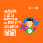 gp-saiba-como-adaptar-sua-gestao-organizacional-para-atrair-reter-e-desenvolver-lideres-mais-humanos