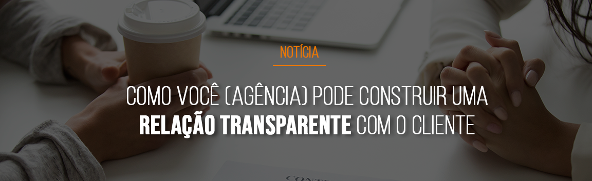 Relação Agência-Cliente: como a agência pode construir uma relação transparente com o cliente (e saber como dizer “não”)