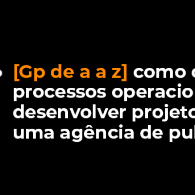 [GP de A a Z] Como criar processos operacionais para desenvolver projetos dentro de uma agência de publicidade