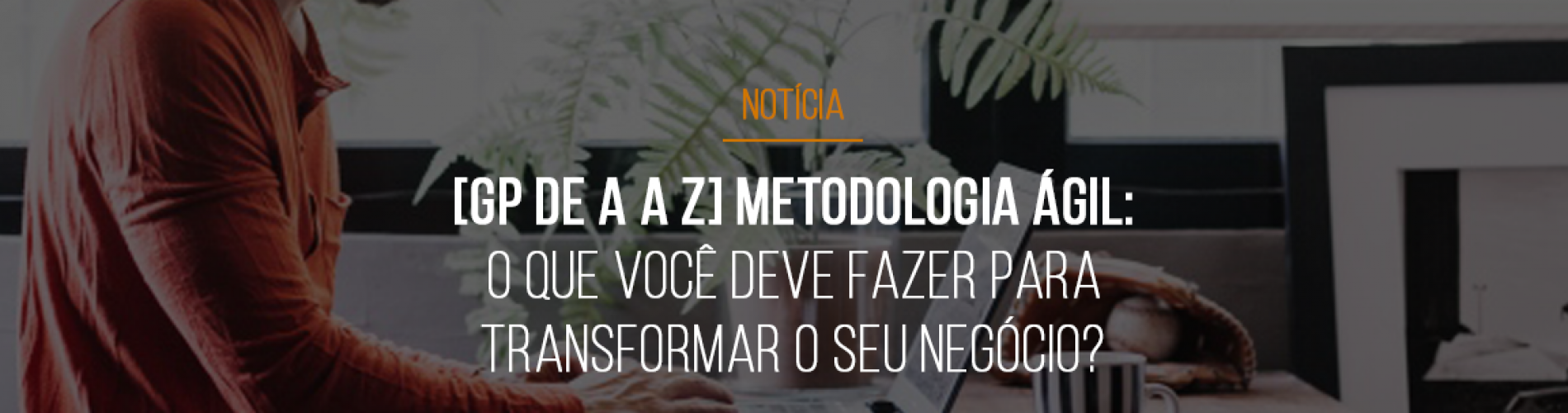 gp-de-a-a-z-metodologia-agil-o-que-voce-deve-fazer-para-transformar-o-seu-negocio