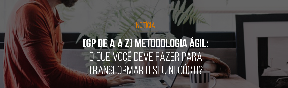gp-de-a-a-z-metodologia-agil-o-que-voce-deve-fazer-para-transformar-o-seu-negocio