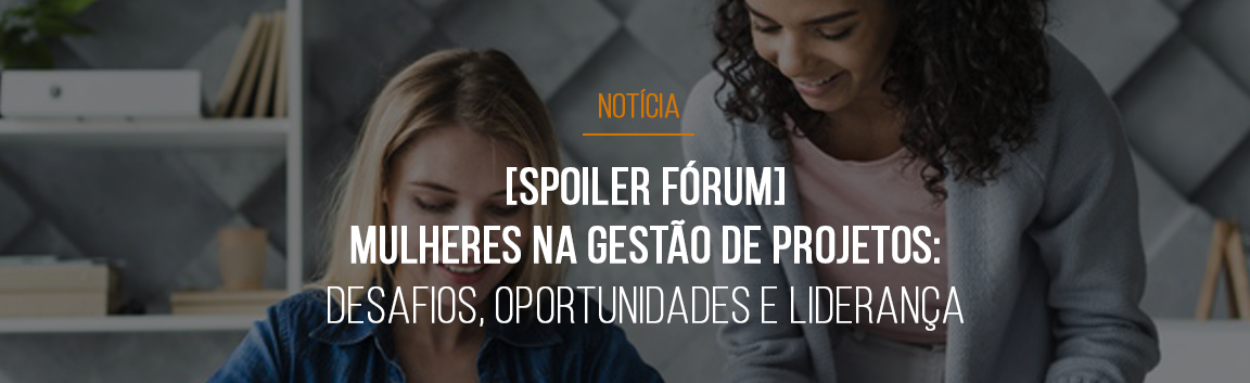 [Spoiler Fórum] Mulheres na Gestão de Projetos: desafios, oportunidades e liderança feminina serão discutidos no Fórum Mestre GP