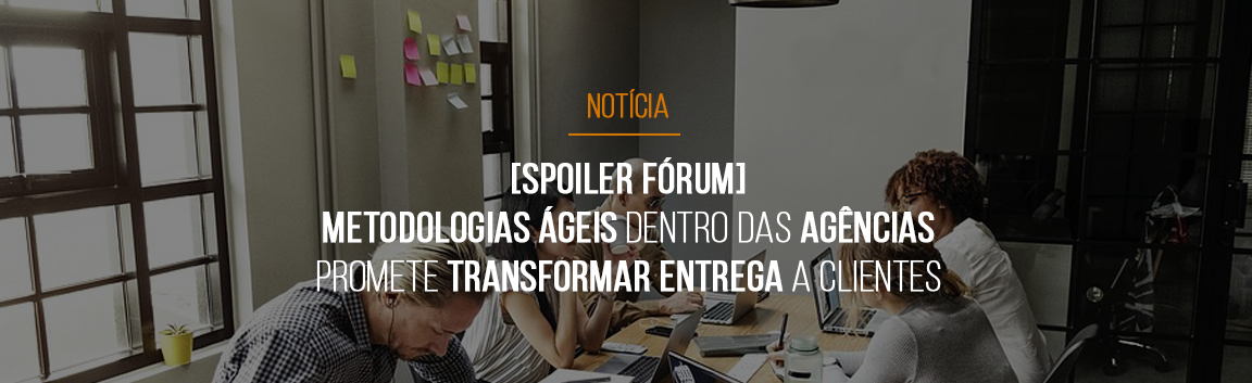 [Spoiler Fórum] Metodologias ágeis dentro das agências promete transformar entrega a clientes